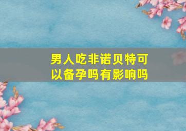 男人吃非诺贝特可以备孕吗有影响吗