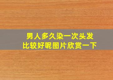 男人多久染一次头发比较好呢图片欣赏一下