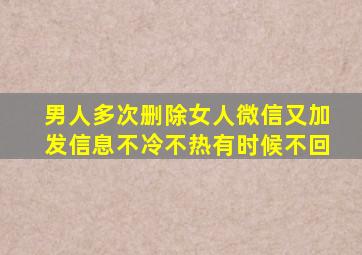 男人多次删除女人微信又加发信息不冷不热有时候不回