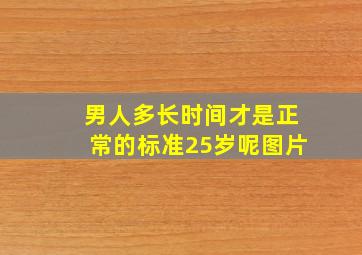 男人多长时间才是正常的标准25岁呢图片