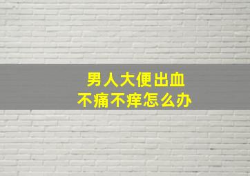 男人大便出血不痛不痒怎么办