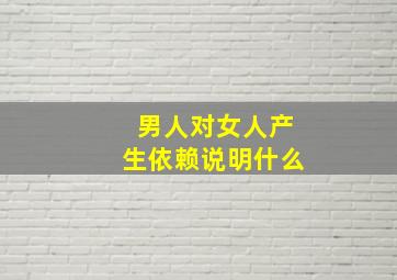 男人对女人产生依赖说明什么