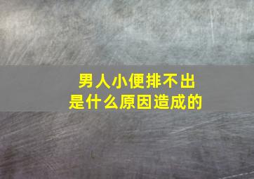 男人小便排不出是什么原因造成的