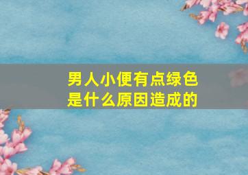 男人小便有点绿色是什么原因造成的