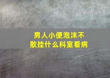 男人小便泡沫不散挂什么科室看病