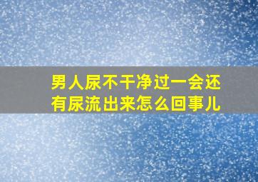 男人尿不干净过一会还有尿流出来怎么回事儿