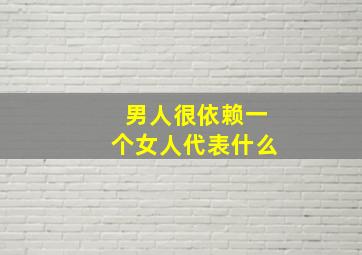 男人很依赖一个女人代表什么