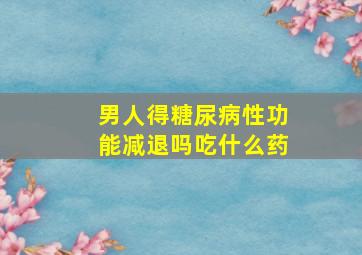 男人得糖尿病性功能减退吗吃什么药