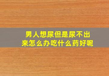 男人想尿但是尿不出来怎么办吃什么药好呢