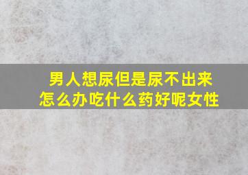 男人想尿但是尿不出来怎么办吃什么药好呢女性