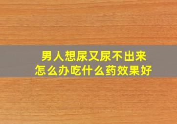 男人想尿又尿不出来怎么办吃什么药效果好