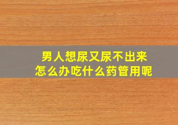 男人想尿又尿不出来怎么办吃什么药管用呢