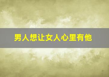 男人想让女人心里有他