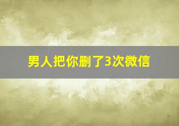 男人把你删了3次微信