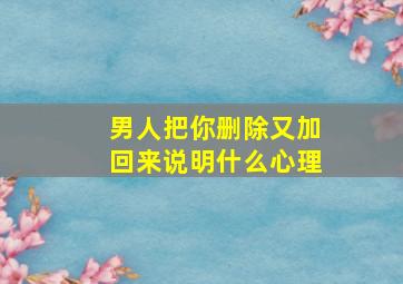 男人把你删除又加回来说明什么心理