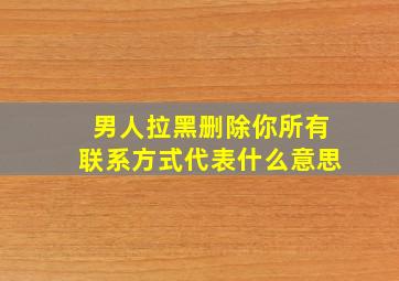 男人拉黑删除你所有联系方式代表什么意思