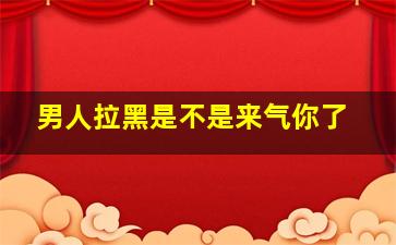 男人拉黑是不是来气你了