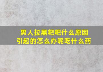 男人拉黑粑粑什么原因引起的怎么办呢吃什么药