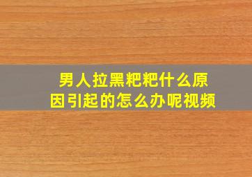 男人拉黑粑粑什么原因引起的怎么办呢视频