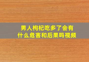 男人枸杞吃多了会有什么危害和后果吗视频