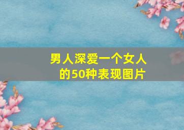 男人深爱一个女人的50种表现图片