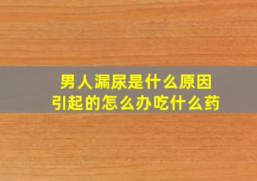 男人漏尿是什么原因引起的怎么办吃什么药