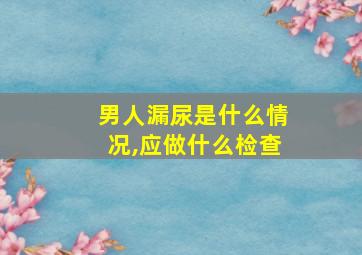 男人漏尿是什么情况,应做什么检查