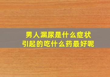 男人漏尿是什么症状引起的吃什么药最好呢