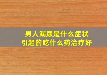 男人漏尿是什么症状引起的吃什么药治疗好