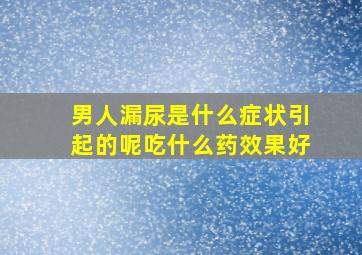 男人漏尿是什么症状引起的呢吃什么药效果好