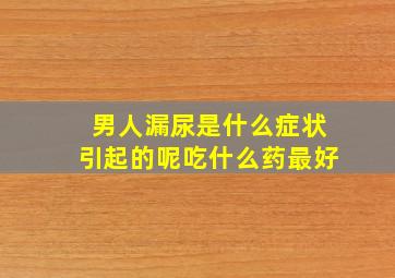 男人漏尿是什么症状引起的呢吃什么药最好