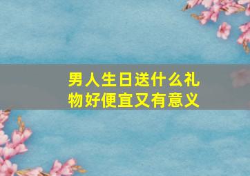 男人生日送什么礼物好便宜又有意义