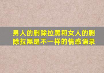 男人的删除拉黑和女人的删除拉黑是不一样的情感语录