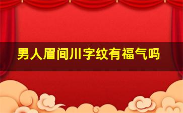 男人眉间川字纹有福气吗