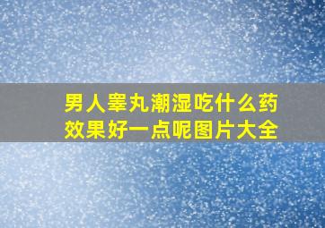 男人睾丸潮湿吃什么药效果好一点呢图片大全