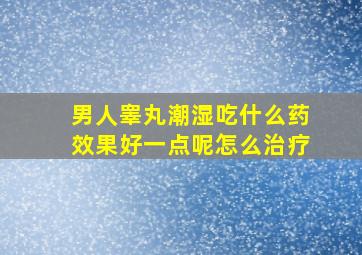 男人睾丸潮湿吃什么药效果好一点呢怎么治疗