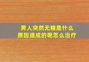 男人突然无精是什么原因造成的呢怎么治疗