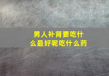 男人补肾要吃什么最好呢吃什么药