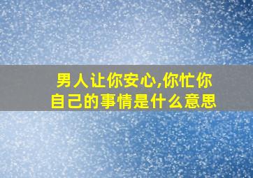 男人让你安心,你忙你自己的事情是什么意思