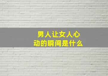 男人让女人心动的瞬间是什么