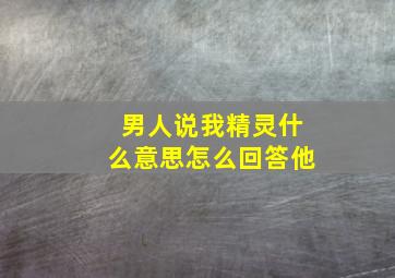 男人说我精灵什么意思怎么回答他