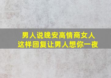 男人说晚安高情商女人这样回复让男人想你一夜