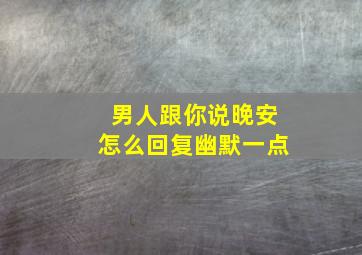 男人跟你说晚安怎么回复幽默一点