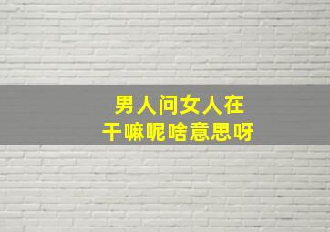 男人问女人在干嘛呢啥意思呀