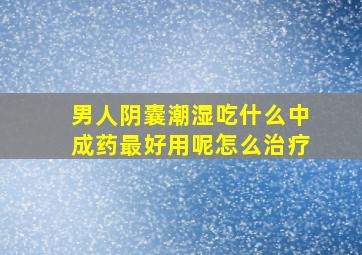 男人阴囊潮湿吃什么中成药最好用呢怎么治疗