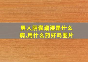 男人阴囊潮湿是什么病,用什么药好吗图片