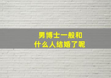 男博士一般和什么人结婚了呢