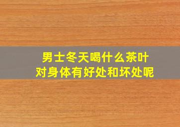 男士冬天喝什么茶叶对身体有好处和坏处呢