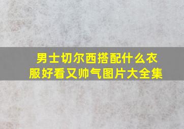 男士切尔西搭配什么衣服好看又帅气图片大全集