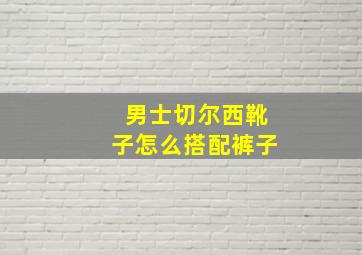 男士切尔西靴子怎么搭配裤子